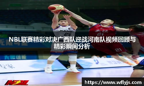 NBL联赛精彩对决广西队迎战河南队视频回顾与精彩瞬间分析