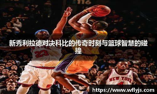 新秀利拉德对决科比的传奇时刻与篮球智慧的碰撞