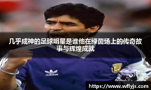 几乎成神的足球明星是谁他在绿茵场上的传奇故事与辉煌成就
