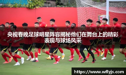 央视春晚足球明星阵容揭秘他们在舞台上的精彩表现与球场风采